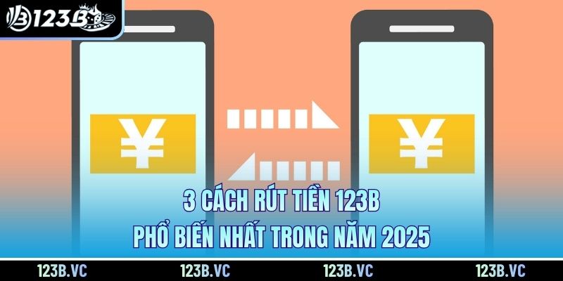3 cách rút tiền 123B phổ biến nhất trong năm 2025