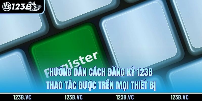 Hướng Dẫn Cách Đăng Ký 123B Thao Tác Được Trên Mọi Thiết Bị