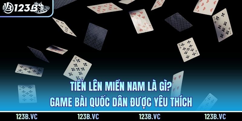 Tiến lên miền Nam là gì, game bài quốc dân được yêu thích
